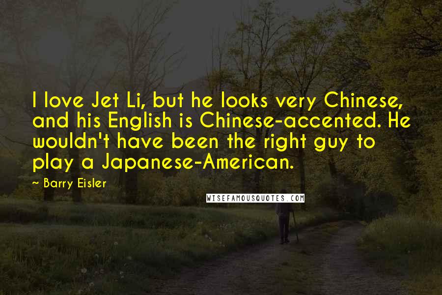 Barry Eisler Quotes: I love Jet Li, but he looks very Chinese, and his English is Chinese-accented. He wouldn't have been the right guy to play a Japanese-American.