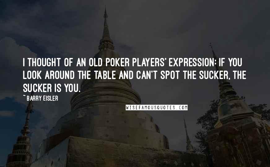 Barry Eisler Quotes: I thought of an old poker players' expression: If you look around the table and can't spot the sucker, the sucker is you.