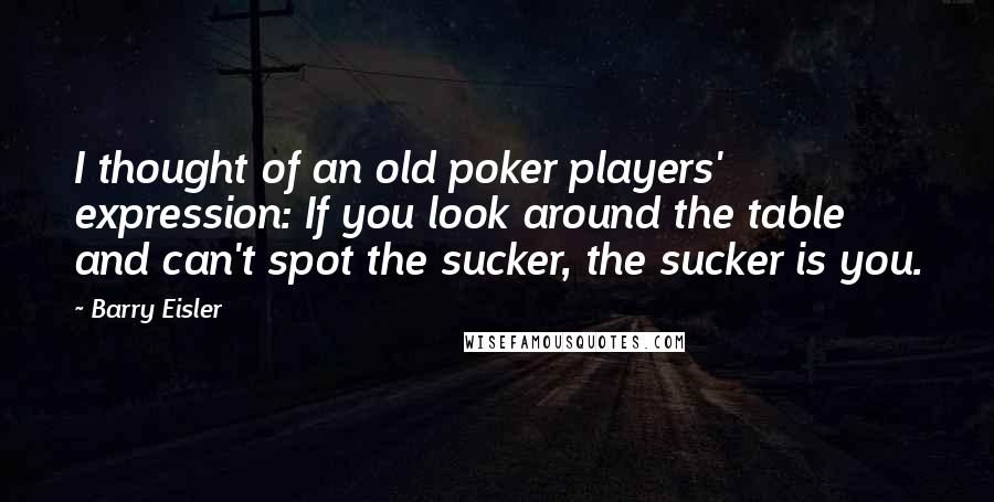 Barry Eisler Quotes: I thought of an old poker players' expression: If you look around the table and can't spot the sucker, the sucker is you.