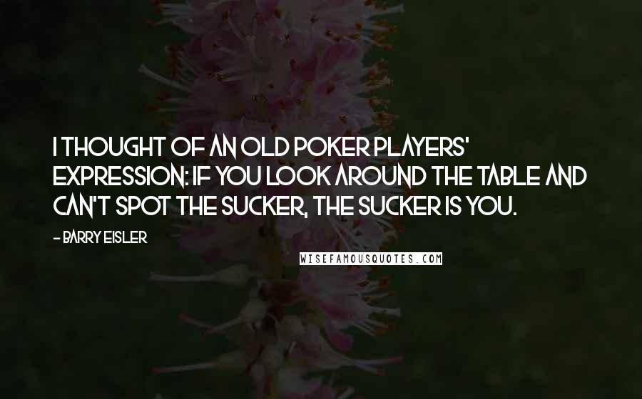 Barry Eisler Quotes: I thought of an old poker players' expression: If you look around the table and can't spot the sucker, the sucker is you.