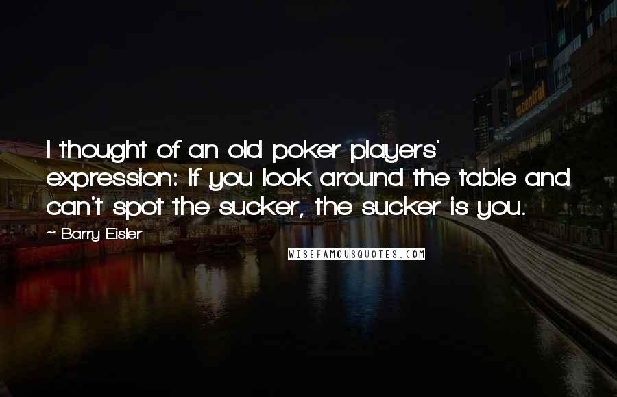 Barry Eisler Quotes: I thought of an old poker players' expression: If you look around the table and can't spot the sucker, the sucker is you.