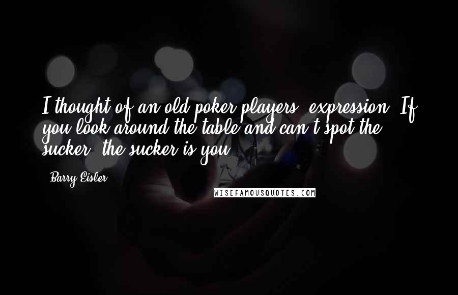 Barry Eisler Quotes: I thought of an old poker players' expression: If you look around the table and can't spot the sucker, the sucker is you.