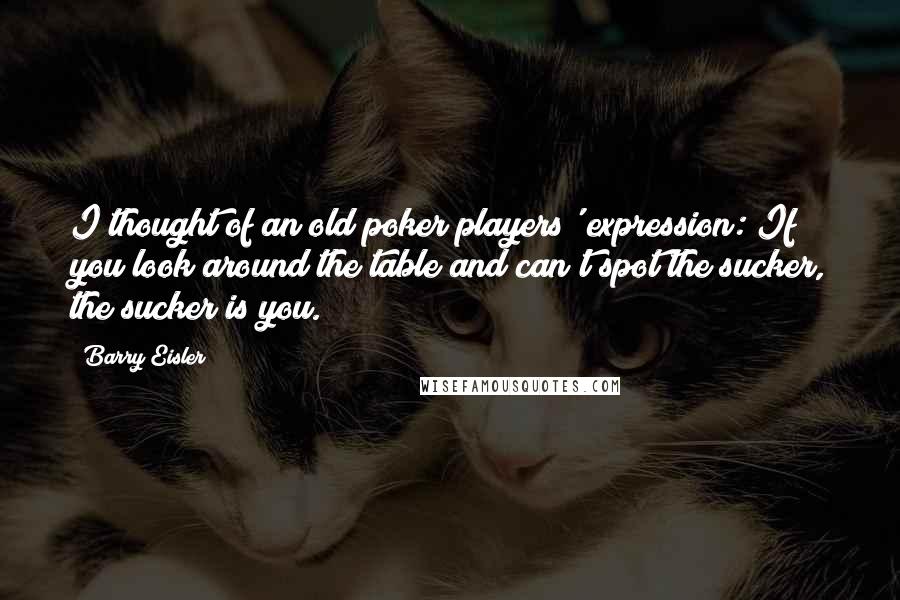 Barry Eisler Quotes: I thought of an old poker players' expression: If you look around the table and can't spot the sucker, the sucker is you.