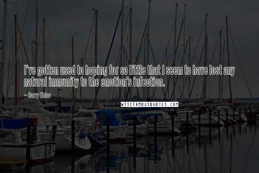 Barry Eisler Quotes: I've gotten used to hoping for so little that I seem to have lost any natural immunity to the emotion's infection.