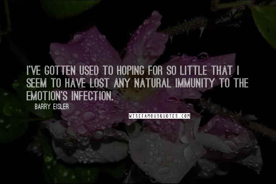 Barry Eisler Quotes: I've gotten used to hoping for so little that I seem to have lost any natural immunity to the emotion's infection.