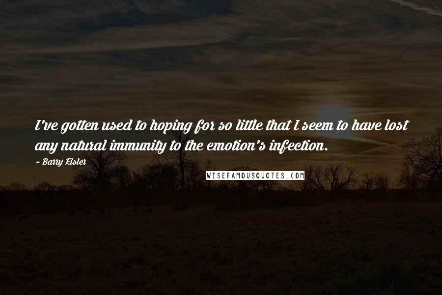 Barry Eisler Quotes: I've gotten used to hoping for so little that I seem to have lost any natural immunity to the emotion's infection.