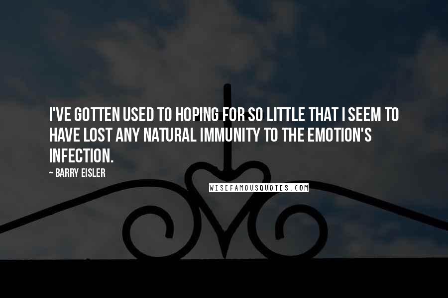 Barry Eisler Quotes: I've gotten used to hoping for so little that I seem to have lost any natural immunity to the emotion's infection.