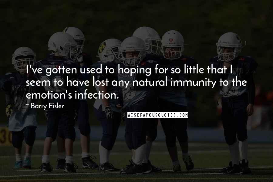 Barry Eisler Quotes: I've gotten used to hoping for so little that I seem to have lost any natural immunity to the emotion's infection.