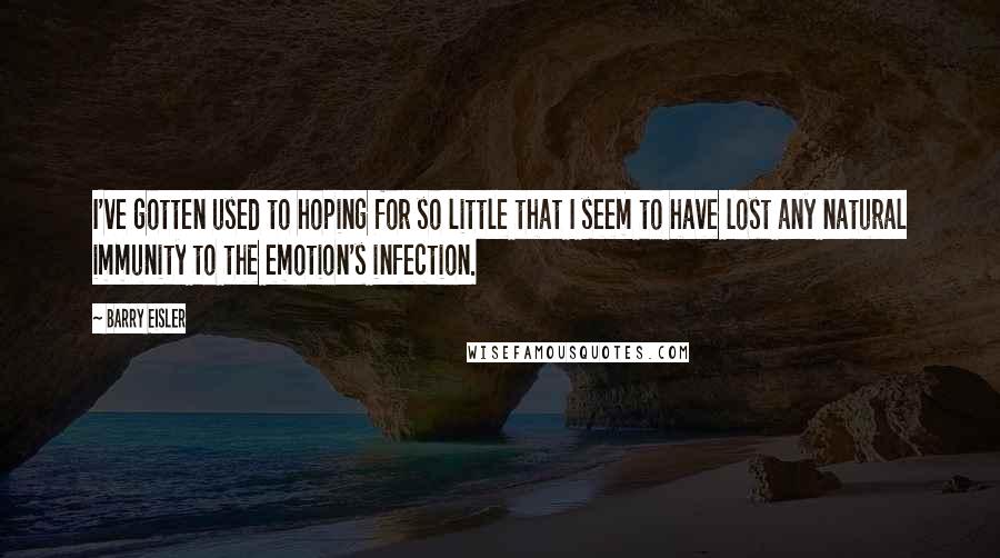 Barry Eisler Quotes: I've gotten used to hoping for so little that I seem to have lost any natural immunity to the emotion's infection.