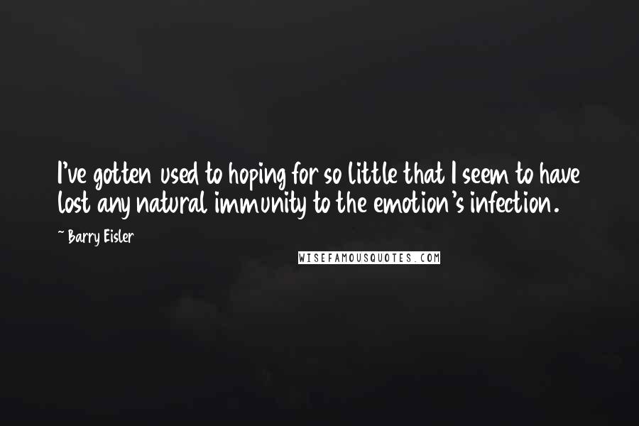 Barry Eisler Quotes: I've gotten used to hoping for so little that I seem to have lost any natural immunity to the emotion's infection.