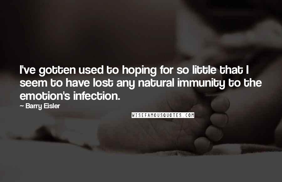 Barry Eisler Quotes: I've gotten used to hoping for so little that I seem to have lost any natural immunity to the emotion's infection.