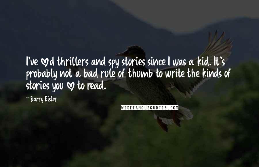 Barry Eisler Quotes: I've loved thrillers and spy stories since I was a kid. It's probably not a bad rule of thumb to write the kinds of stories you love to read.