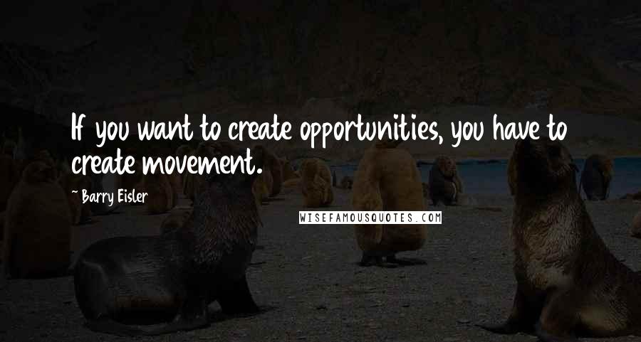 Barry Eisler Quotes: If you want to create opportunities, you have to create movement.