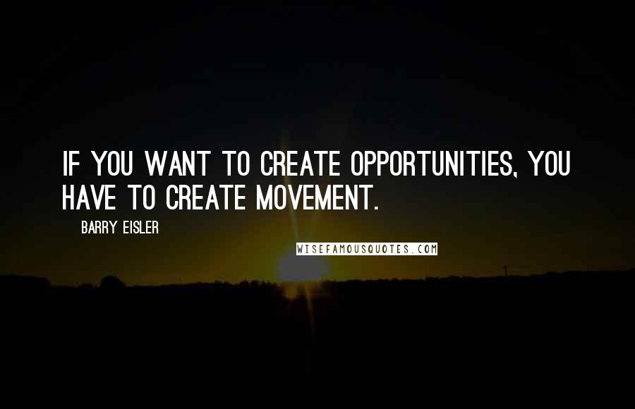 Barry Eisler Quotes: If you want to create opportunities, you have to create movement.