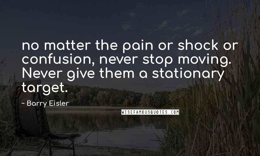 Barry Eisler Quotes: no matter the pain or shock or confusion, never stop moving. Never give them a stationary target.