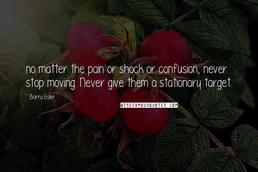 Barry Eisler Quotes: no matter the pain or shock or confusion, never stop moving. Never give them a stationary target.