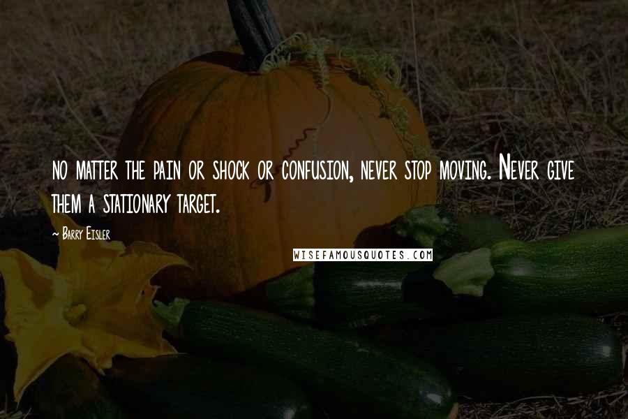 Barry Eisler Quotes: no matter the pain or shock or confusion, never stop moving. Never give them a stationary target.