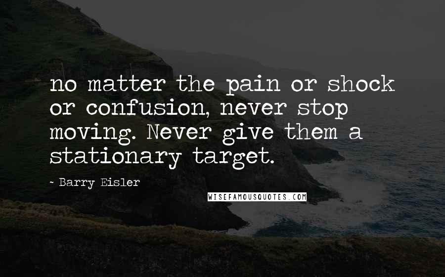 Barry Eisler Quotes: no matter the pain or shock or confusion, never stop moving. Never give them a stationary target.