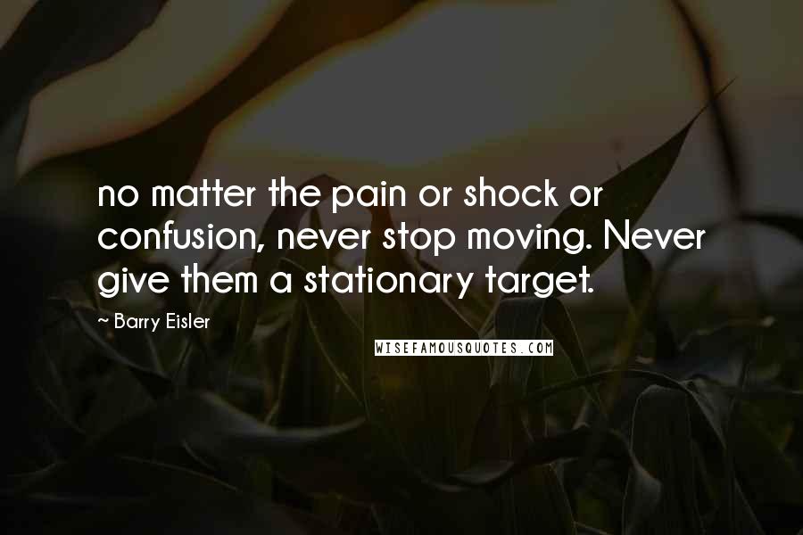 Barry Eisler Quotes: no matter the pain or shock or confusion, never stop moving. Never give them a stationary target.