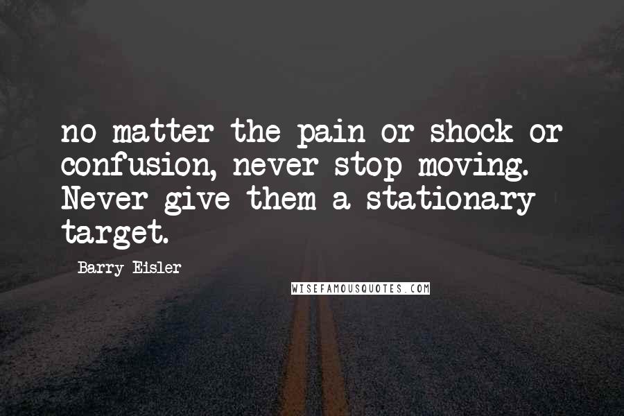 Barry Eisler Quotes: no matter the pain or shock or confusion, never stop moving. Never give them a stationary target.