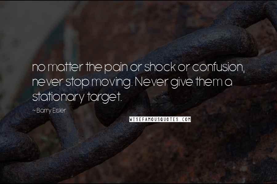 Barry Eisler Quotes: no matter the pain or shock or confusion, never stop moving. Never give them a stationary target.