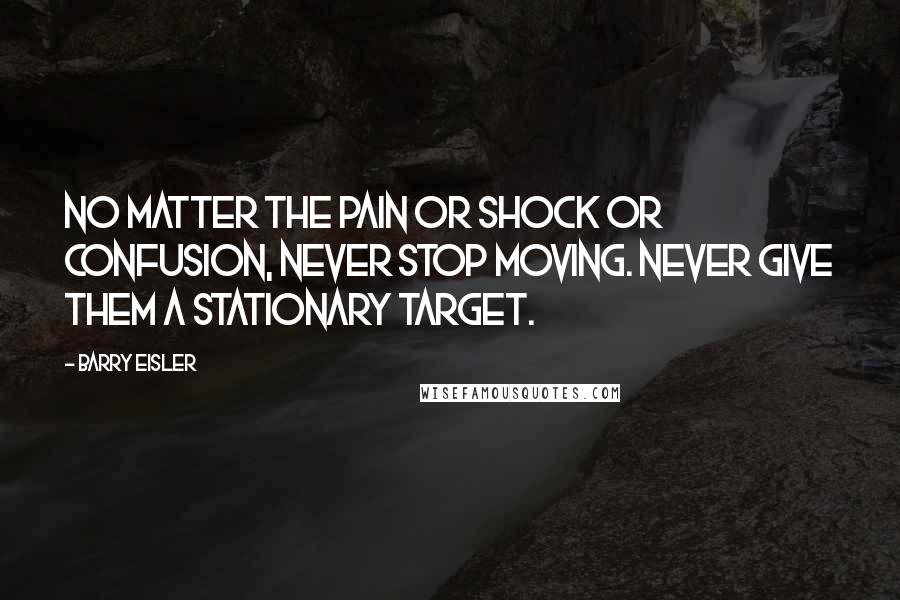 Barry Eisler Quotes: no matter the pain or shock or confusion, never stop moving. Never give them a stationary target.