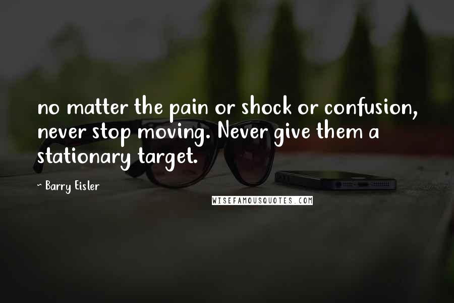 Barry Eisler Quotes: no matter the pain or shock or confusion, never stop moving. Never give them a stationary target.