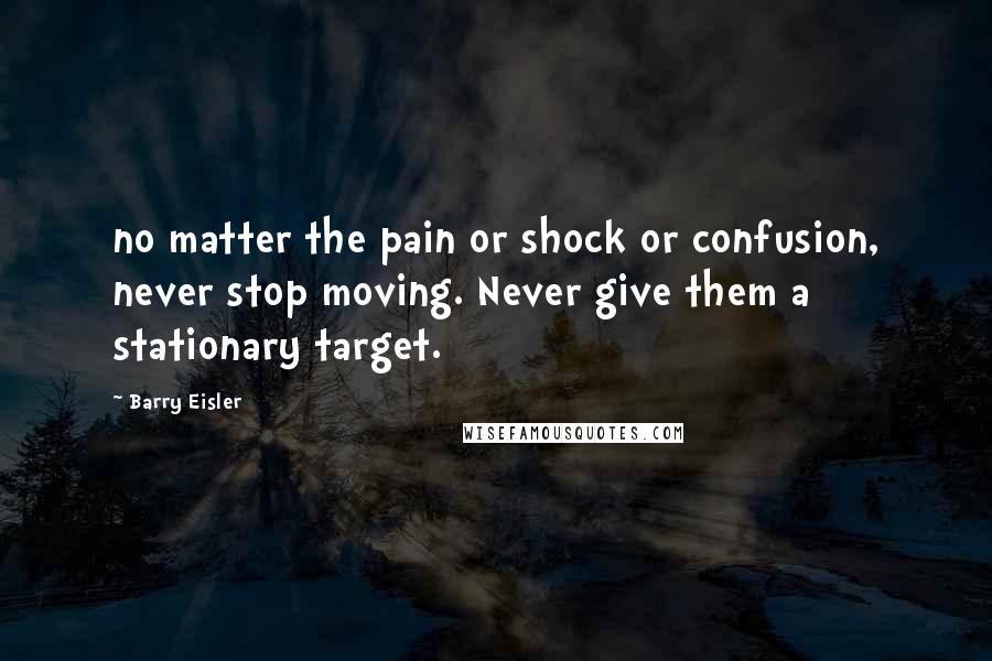 Barry Eisler Quotes: no matter the pain or shock or confusion, never stop moving. Never give them a stationary target.