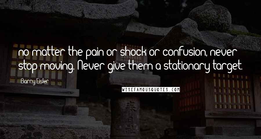 Barry Eisler Quotes: no matter the pain or shock or confusion, never stop moving. Never give them a stationary target.