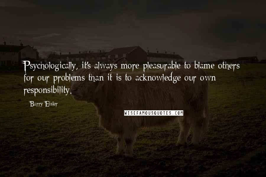 Barry Eisler Quotes: Psychologically, it's always more pleasurable to blame others for our problems than it is to acknowledge our own responsibility.