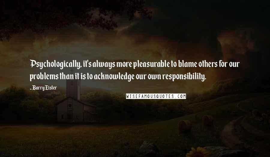 Barry Eisler Quotes: Psychologically, it's always more pleasurable to blame others for our problems than it is to acknowledge our own responsibility.