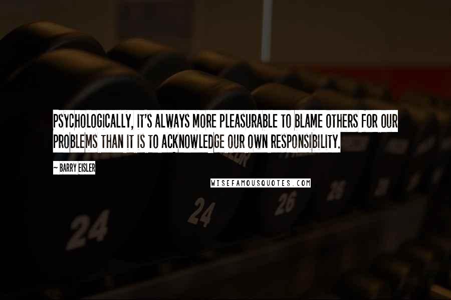 Barry Eisler Quotes: Psychologically, it's always more pleasurable to blame others for our problems than it is to acknowledge our own responsibility.