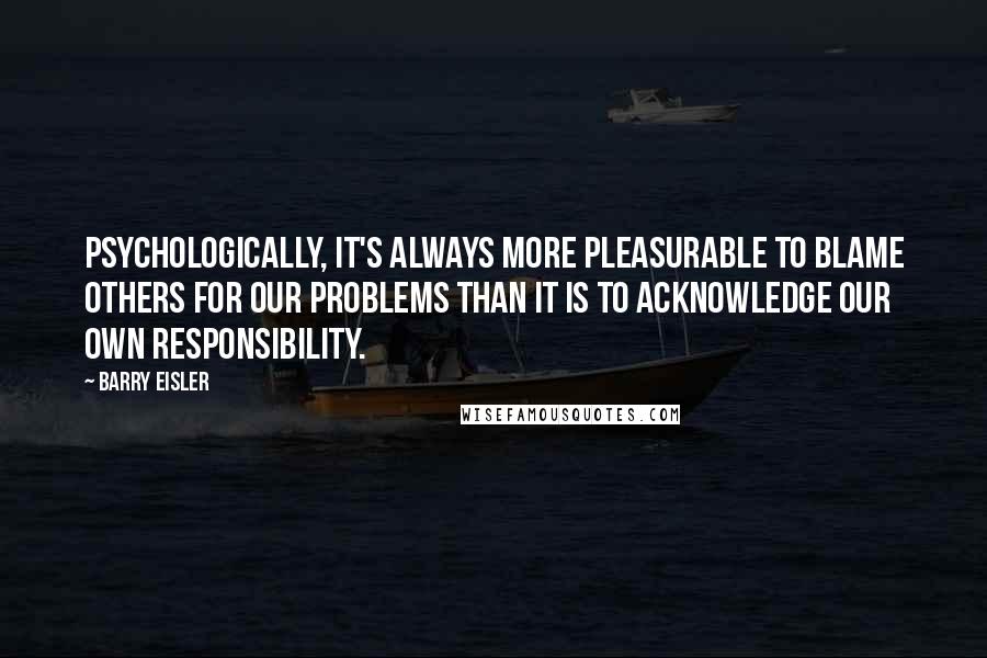 Barry Eisler Quotes: Psychologically, it's always more pleasurable to blame others for our problems than it is to acknowledge our own responsibility.