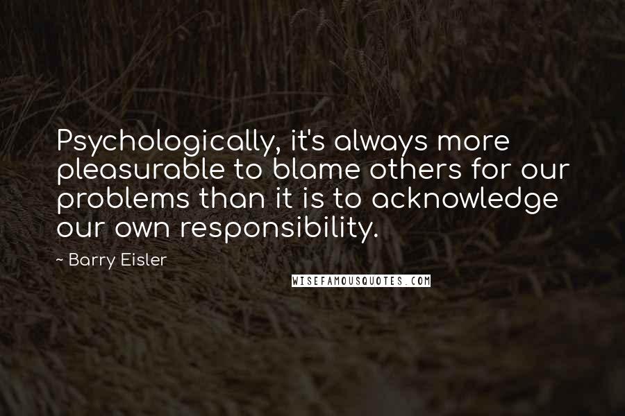 Barry Eisler Quotes: Psychologically, it's always more pleasurable to blame others for our problems than it is to acknowledge our own responsibility.