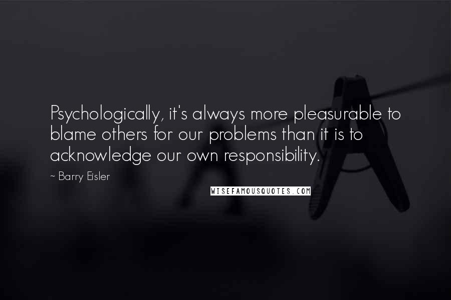 Barry Eisler Quotes: Psychologically, it's always more pleasurable to blame others for our problems than it is to acknowledge our own responsibility.