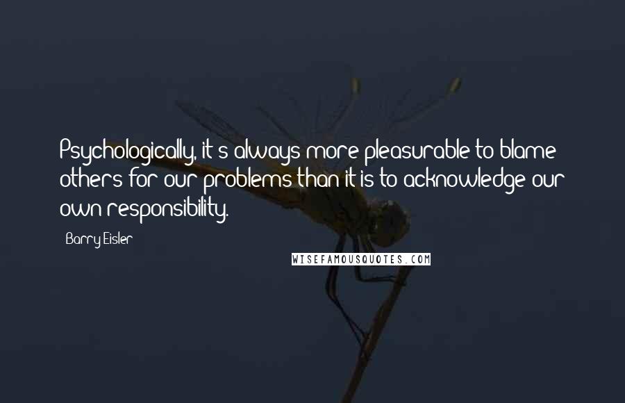 Barry Eisler Quotes: Psychologically, it's always more pleasurable to blame others for our problems than it is to acknowledge our own responsibility.