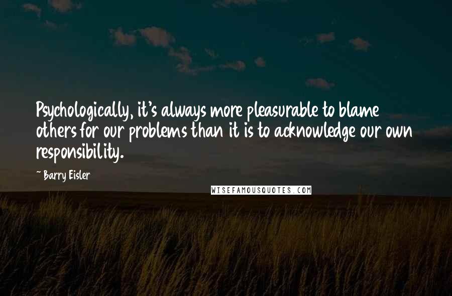 Barry Eisler Quotes: Psychologically, it's always more pleasurable to blame others for our problems than it is to acknowledge our own responsibility.