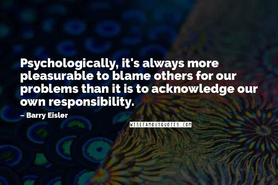 Barry Eisler Quotes: Psychologically, it's always more pleasurable to blame others for our problems than it is to acknowledge our own responsibility.