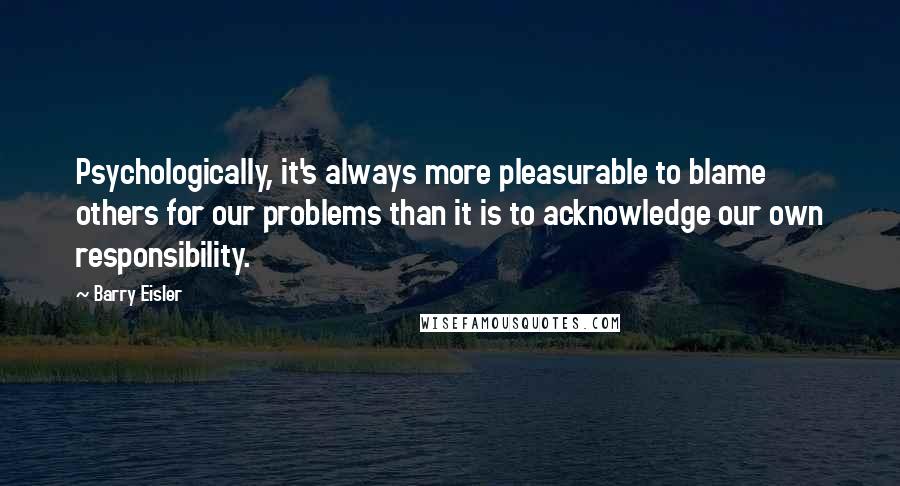 Barry Eisler Quotes: Psychologically, it's always more pleasurable to blame others for our problems than it is to acknowledge our own responsibility.