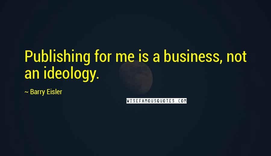 Barry Eisler Quotes: Publishing for me is a business, not an ideology.