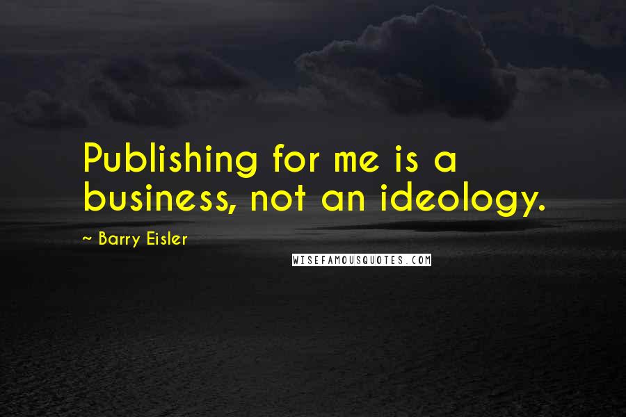 Barry Eisler Quotes: Publishing for me is a business, not an ideology.