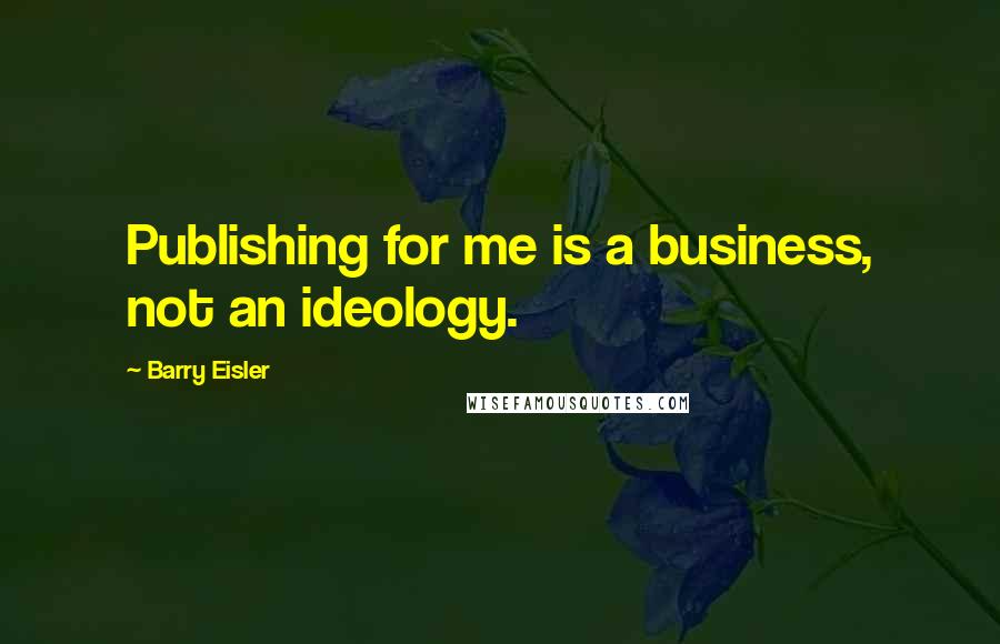 Barry Eisler Quotes: Publishing for me is a business, not an ideology.