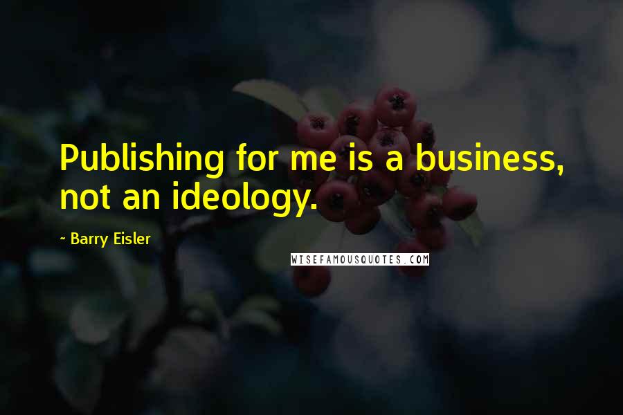 Barry Eisler Quotes: Publishing for me is a business, not an ideology.