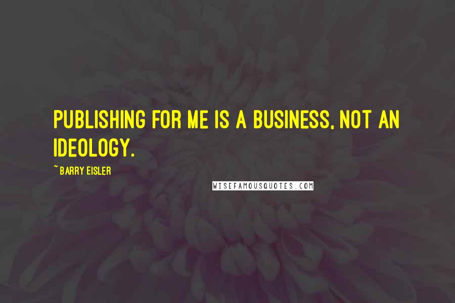 Barry Eisler Quotes: Publishing for me is a business, not an ideology.
