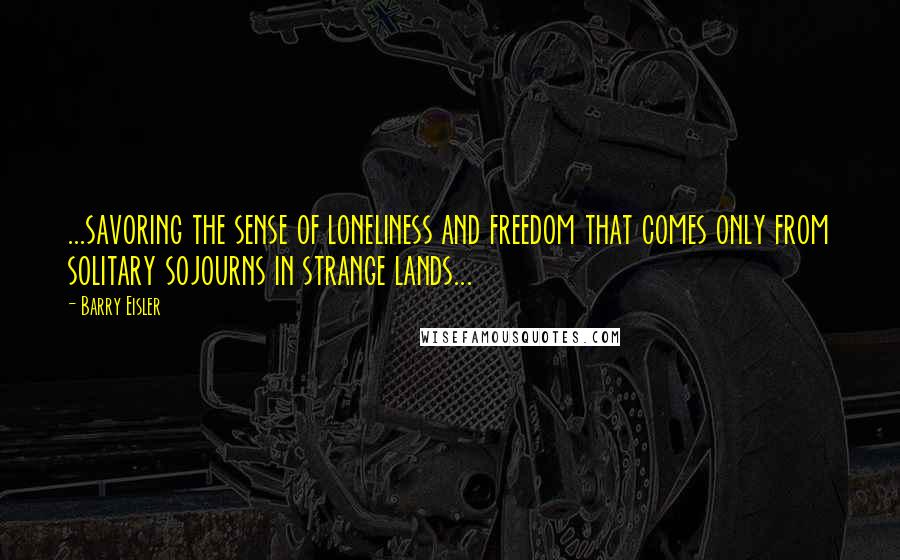 Barry Eisler Quotes: ...savoring the sense of loneliness and freedom that comes only from solitary sojourns in strange lands...