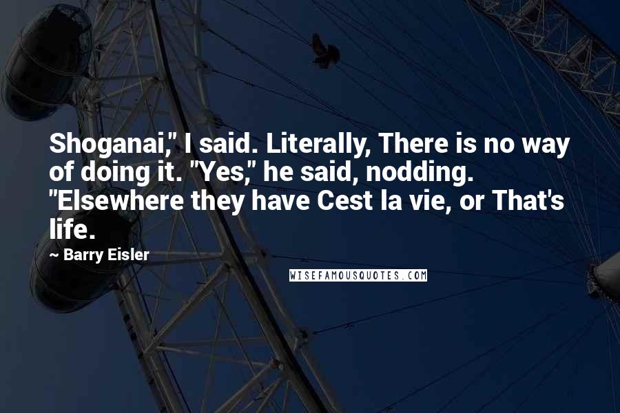 Barry Eisler Quotes: Shoganai," I said. Literally, There is no way of doing it. "Yes," he said, nodding. "Elsewhere they have Cest la vie, or That's life.