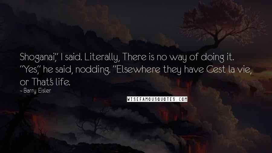 Barry Eisler Quotes: Shoganai," I said. Literally, There is no way of doing it. "Yes," he said, nodding. "Elsewhere they have Cest la vie, or That's life.