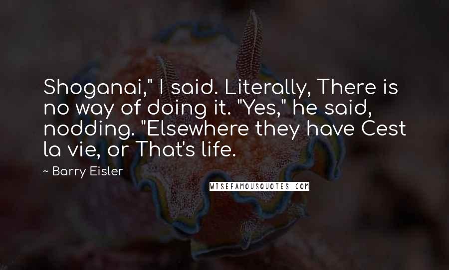 Barry Eisler Quotes: Shoganai," I said. Literally, There is no way of doing it. "Yes," he said, nodding. "Elsewhere they have Cest la vie, or That's life.