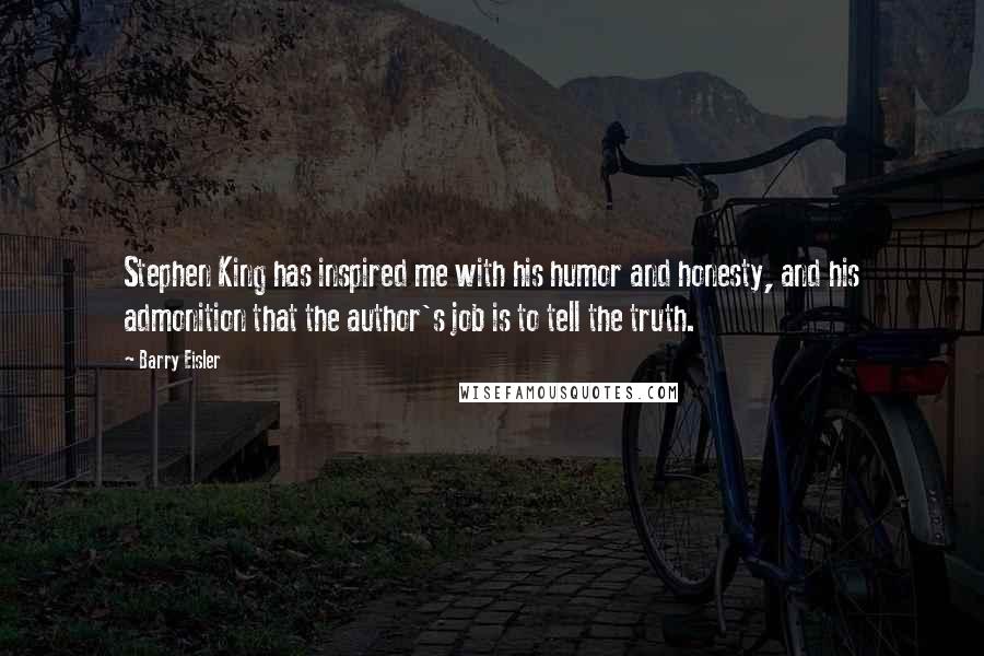 Barry Eisler Quotes: Stephen King has inspired me with his humor and honesty, and his admonition that the author's job is to tell the truth.