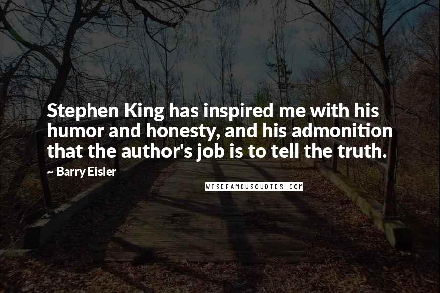 Barry Eisler Quotes: Stephen King has inspired me with his humor and honesty, and his admonition that the author's job is to tell the truth.